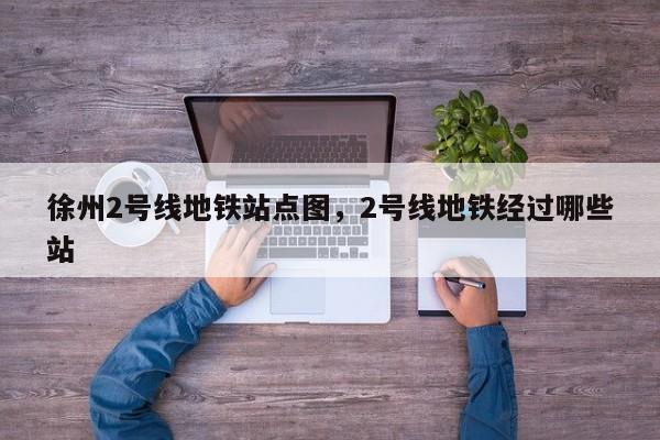 徐州2号线地铁站点图，2号线地铁经过哪些站-第1张图片-3721新闻