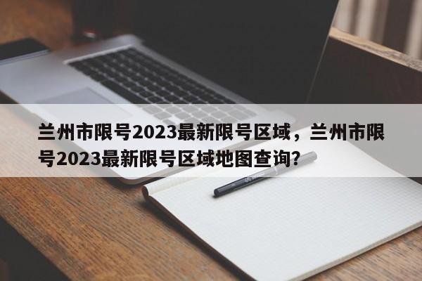 兰州市限号2023最新限号区域，兰州市限号2023最新限号区域地图查询？-第1张图片-3721新闻
