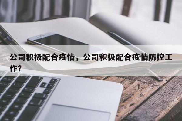 公司积极配合疫情，公司积极配合疫情防控工作？-第1张图片-3721新闻
