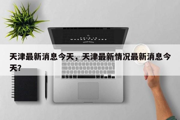 天津最新消息今天，天津最新情况最新消息今天？-第1张图片-3721新闻