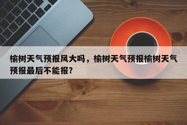 榆树天气预报风大吗，榆树天气预报榆树天气预报最后不能报？-第1张图片-3721新闻