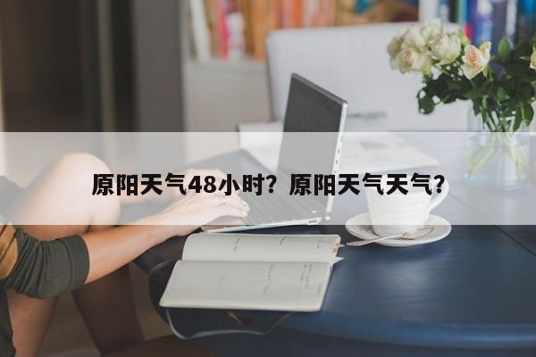原阳天气48小时？原阳天气天气？-第1张图片-3721新闻