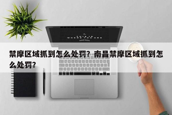 禁摩区域抓到怎么处罚？南昌禁摩区域抓到怎么处罚？-第1张图片-3721新闻