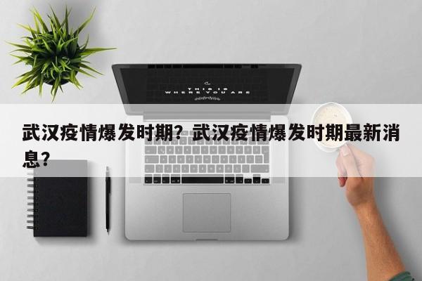 武汉疫情爆发时期？武汉疫情爆发时期最新消息？-第1张图片-3721新闻