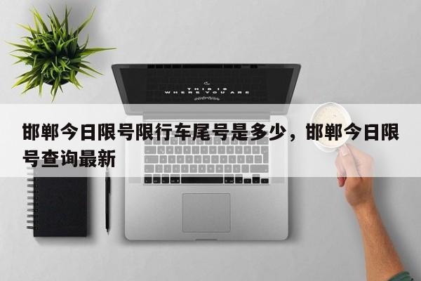 邯郸今日限号限行车尾号是多少，邯郸今日限号查询最新-第1张图片-3721新闻