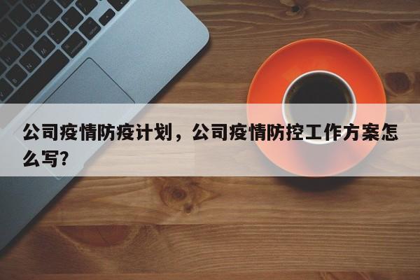 公司疫情防疫计划，公司疫情防控工作方案怎么写？-第1张图片-3721新闻