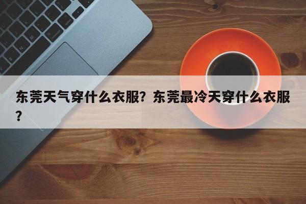 东莞天气穿什么衣服？东莞最冷天穿什么衣服？-第1张图片-3721新闻