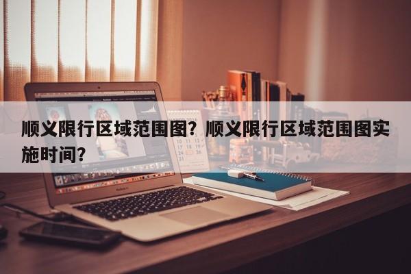 顺义限行区域范围图？顺义限行区域范围图实施时间？-第1张图片-3721新闻