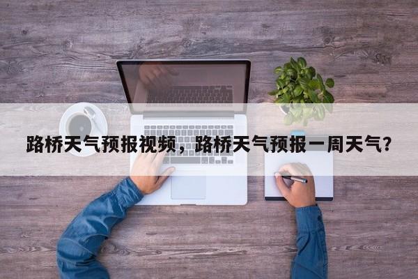 路桥天气预报视频，路桥天气预报一周天气？-第1张图片-3721新闻