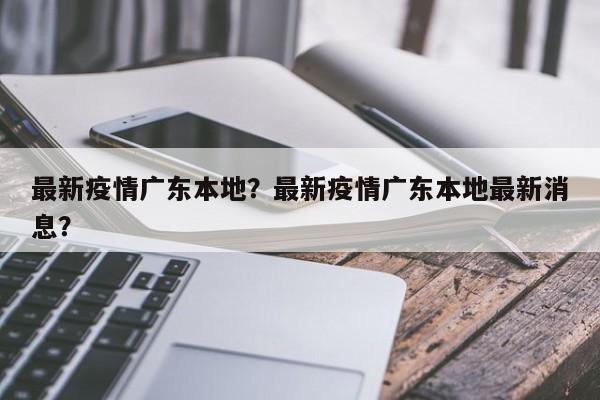 最新疫情广东本地？最新疫情广东本地最新消息？-第1张图片-3721新闻