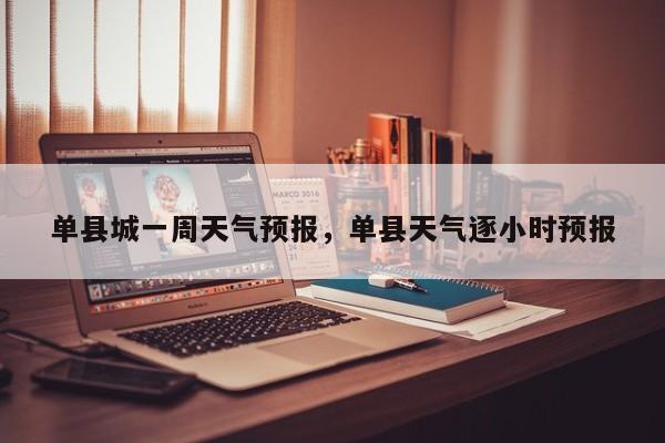 单县城一周天气预报，单县天气逐小时预报-第1张图片-3721新闻