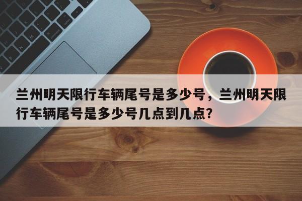 兰州明天限行车辆尾号是多少号，兰州明天限行车辆尾号是多少号几点到几点？-第1张图片-3721新闻
