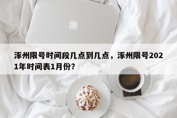 涿州限号时间段几点到几点，涿州限号2021年时间表1月份？-第1张图片-3721新闻
