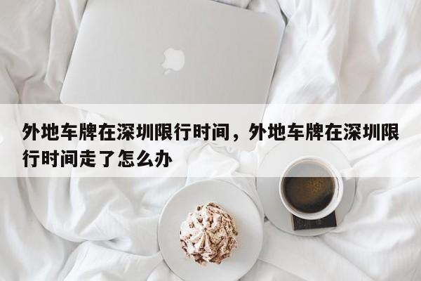 外地车牌在深圳限行时间，外地车牌在深圳限行时间走了怎么办-第1张图片-3721新闻