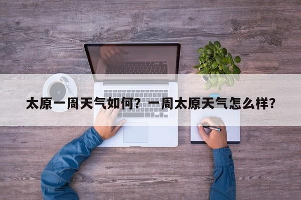 太原一周天气如何？一周太原天气怎么样？-第1张图片-3721新闻