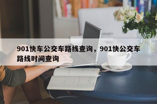 901快车公交车路线查询，901快公交车路线时间查询-第1张图片-3721新闻