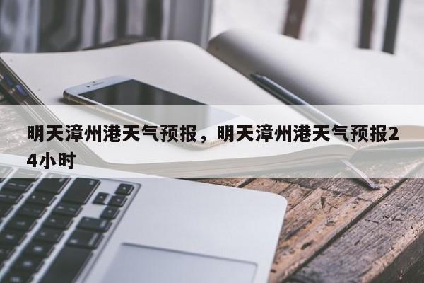 明天漳州港天气预报，明天漳州港天气预报24小时-第1张图片-3721新闻