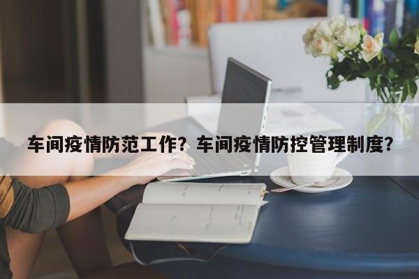 车间疫情防范工作？车间疫情防控管理制度？-第1张图片-3721新闻