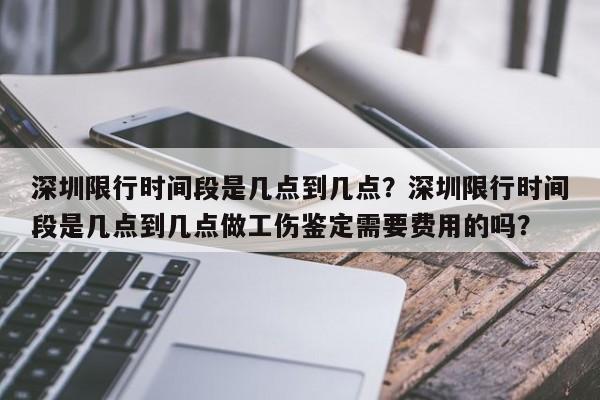 深圳限行时间段是几点到几点？深圳限行时间段是几点到几点做工伤鉴定需要费用的吗？-第1张图片-3721新闻