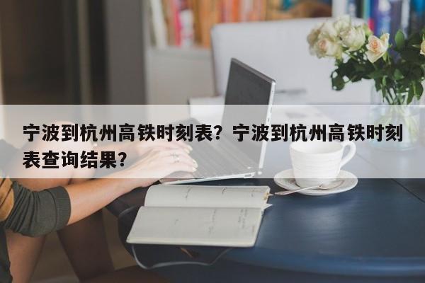 宁波到杭州高铁时刻表？宁波到杭州高铁时刻表查询结果？-第1张图片-3721新闻