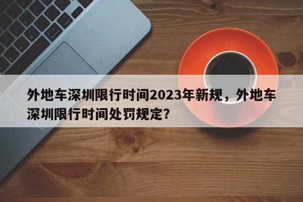 外地车深圳限行时间2023年新规，外地车深圳限行时间处罚规定？-第1张图片-3721新闻