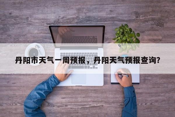 丹阳市天气一周预报，丹阳天气预报查询？-第1张图片-3721新闻