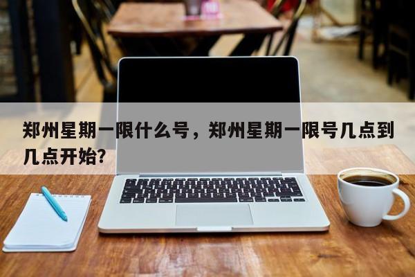 郑州星期一限什么号，郑州星期一限号几点到几点开始？-第1张图片-3721新闻