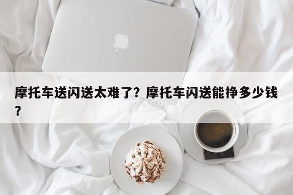 摩托车送闪送太难了？摩托车闪送能挣多少钱？-第1张图片-3721新闻