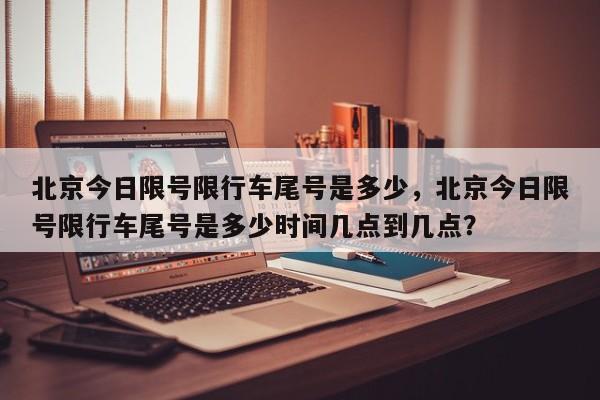 北京今日限号限行车尾号是多少，北京今日限号限行车尾号是多少时间几点到几点？-第1张图片-3721新闻