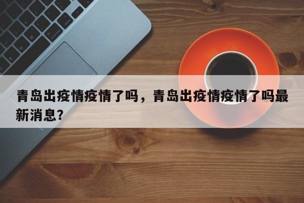 青岛出疫情疫情了吗，青岛出疫情疫情了吗最新消息？-第1张图片-3721新闻