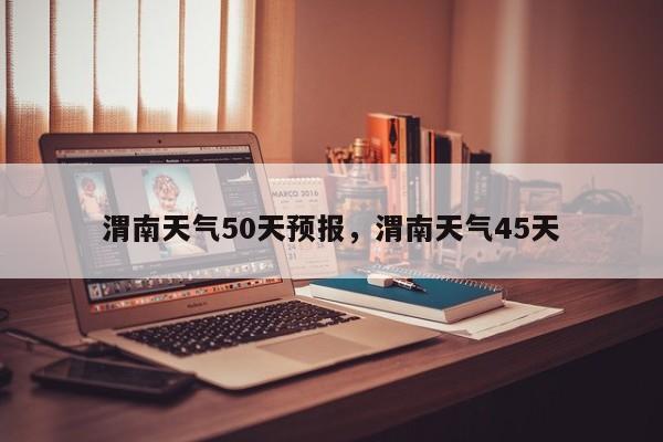 渭南天气50天预报，渭南天气45天-第1张图片-3721新闻
