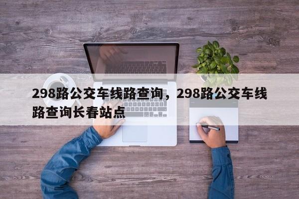 298路公交车线路查询，298路公交车线路查询长春站点-第1张图片-3721新闻