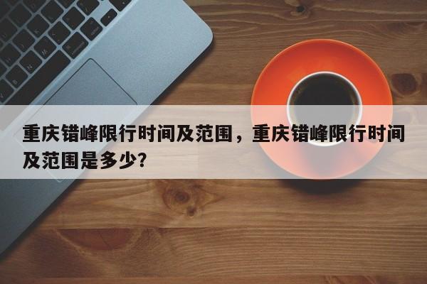重庆错峰限行时间及范围，重庆错峰限行时间及范围是多少？-第1张图片-3721新闻