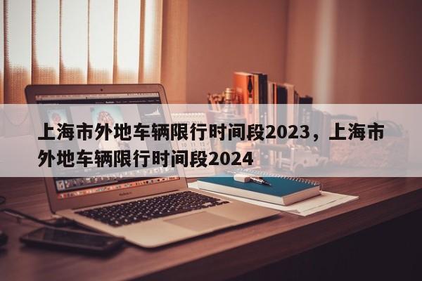 上海市外地车辆限行时间段2023，上海市外地车辆限行时间段2024-第1张图片-3721新闻