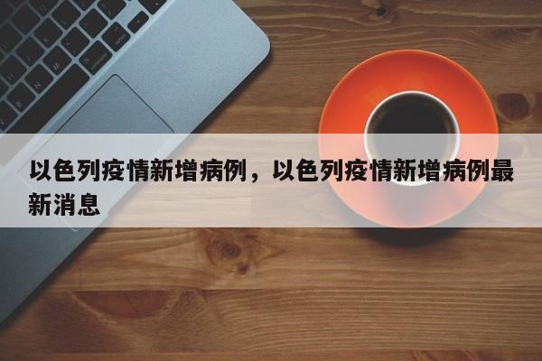 以色列疫情新增病例，以色列疫情新增病例最新消息-第1张图片-3721新闻