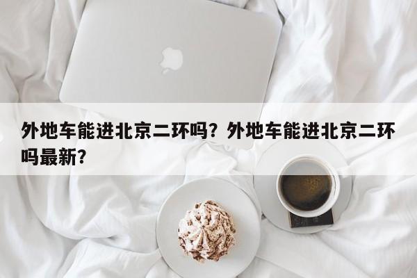 外地车能进北京二环吗？外地车能进北京二环吗最新？-第1张图片-3721新闻