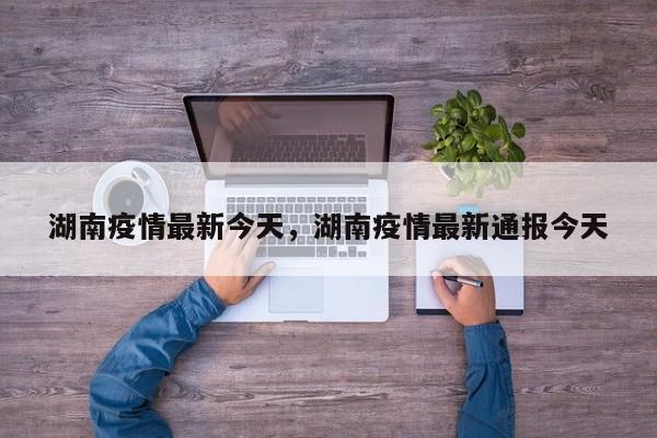 湖南疫情最新今天，湖南疫情最新通报今天-第1张图片-3721新闻