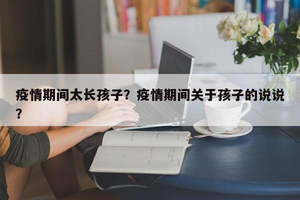 疫情期间太长孩子？疫情期间关于孩子的说说？-第1张图片-3721新闻