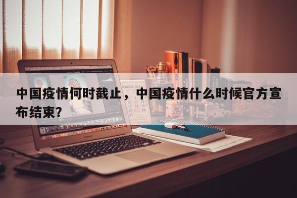 中国疫情何时截止，中国疫情什么时候官方宣布结束？-第1张图片-3721新闻