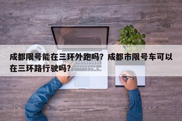 成都限号能在三环外跑吗？成都市限号车可以在三环路行驶吗？-第1张图片-3721新闻