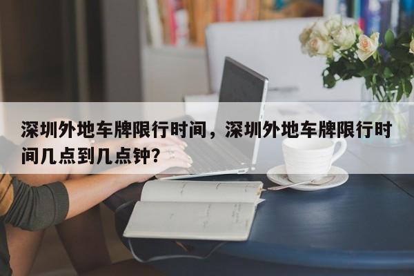 深圳外地车牌限行时间，深圳外地车牌限行时间几点到几点钟？-第1张图片-3721新闻