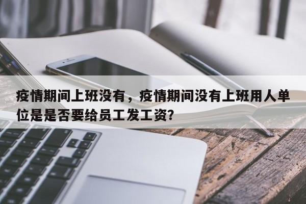 疫情期间上班没有，疫情期间没有上班用人单位是是否要给员工发工资？-第1张图片-3721新闻