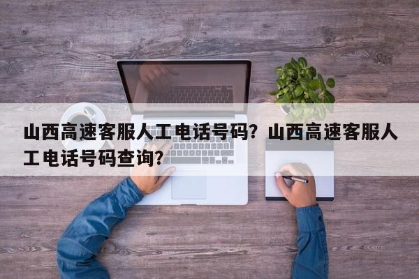 山西高速客服人工电话号码？山西高速客服人工电话号码查询？-第1张图片-3721新闻