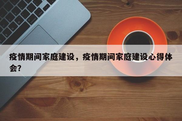疫情期间家庭建设，疫情期间家庭建设心得体会？-第1张图片-3721新闻
