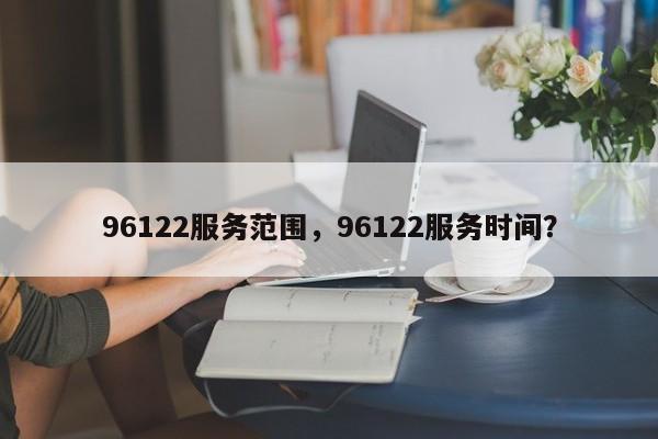 96122服务范围，96122服务时间？-第1张图片-3721新闻