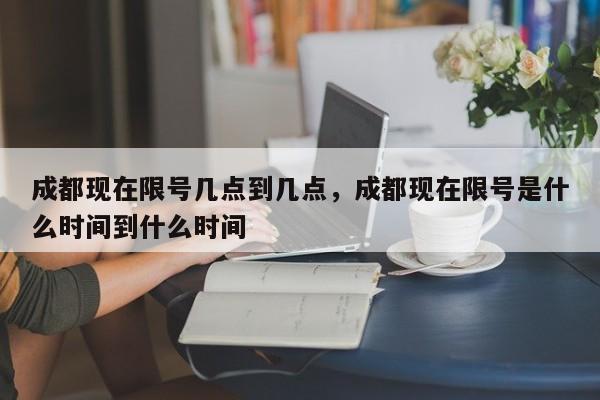 成都现在限号几点到几点，成都现在限号是什么时间到什么时间-第1张图片-3721新闻