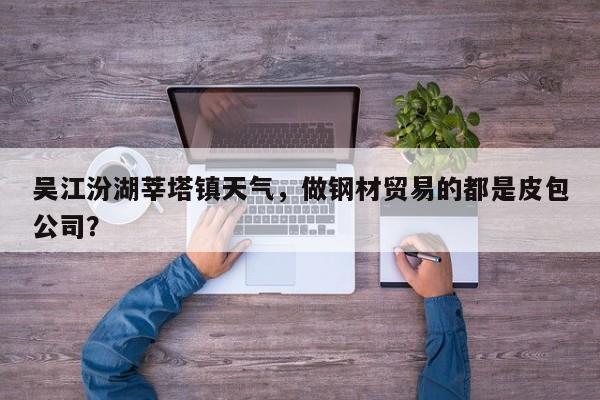 吴江汾湖莘塔镇天气，做钢材贸易的都是皮包公司？-第1张图片-3721新闻