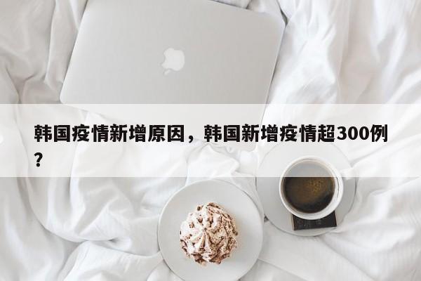 韩国疫情新增原因，韩国新增疫情超300例？-第1张图片-3721新闻