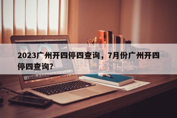 2023广州开四停四查询，7月份广州开四停四查询？-第1张图片-3721新闻