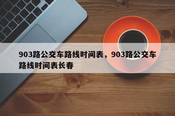 903路公交车路线时间表，903路公交车路线时间表长春-第1张图片-3721新闻